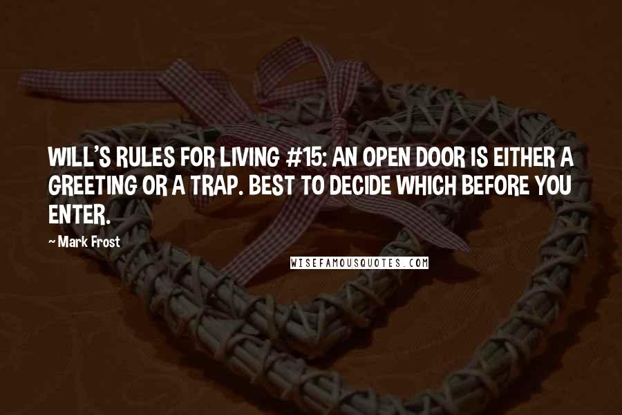 Mark Frost Quotes: WILL'S RULES FOR LIVING #15: AN OPEN DOOR IS EITHER A GREETING OR A TRAP. BEST TO DECIDE WHICH BEFORE YOU ENTER.