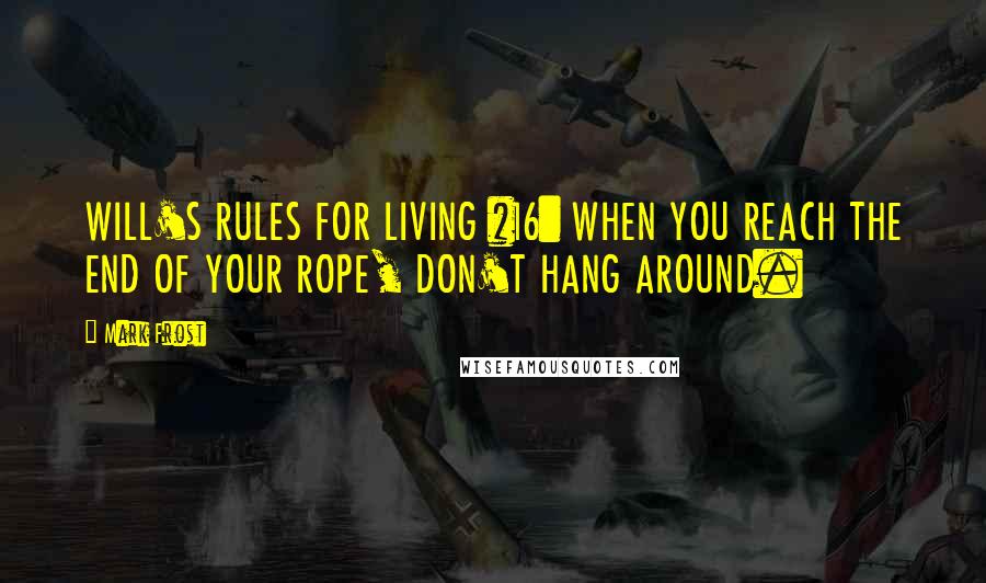 Mark Frost Quotes: WILL'S RULES FOR LIVING #16: WHEN YOU REACH THE END OF YOUR ROPE, DON'T HANG AROUND.