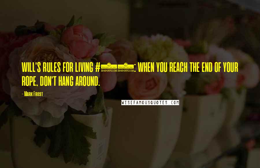 Mark Frost Quotes: WILL'S RULES FOR LIVING #16: WHEN YOU REACH THE END OF YOUR ROPE, DON'T HANG AROUND.