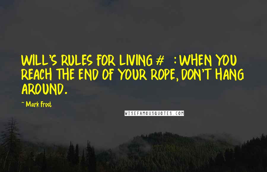 Mark Frost Quotes: WILL'S RULES FOR LIVING #16: WHEN YOU REACH THE END OF YOUR ROPE, DON'T HANG AROUND.