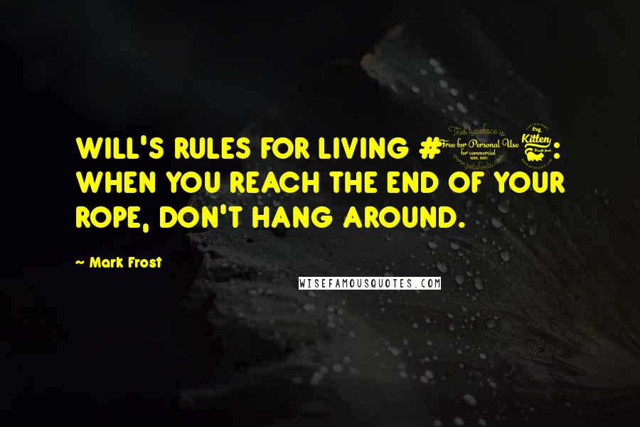 Mark Frost Quotes: WILL'S RULES FOR LIVING #16: WHEN YOU REACH THE END OF YOUR ROPE, DON'T HANG AROUND.