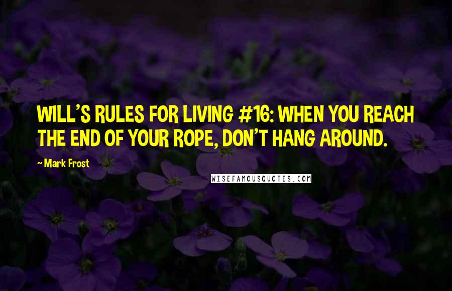 Mark Frost Quotes: WILL'S RULES FOR LIVING #16: WHEN YOU REACH THE END OF YOUR ROPE, DON'T HANG AROUND.