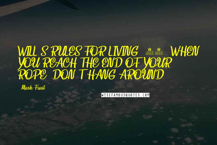 Mark Frost Quotes: WILL'S RULES FOR LIVING #16: WHEN YOU REACH THE END OF YOUR ROPE, DON'T HANG AROUND.