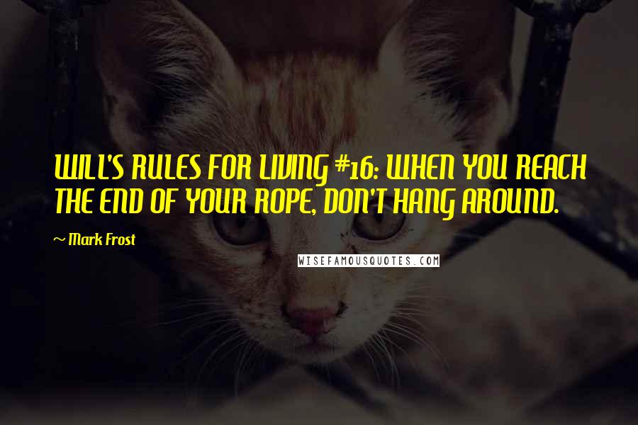 Mark Frost Quotes: WILL'S RULES FOR LIVING #16: WHEN YOU REACH THE END OF YOUR ROPE, DON'T HANG AROUND.