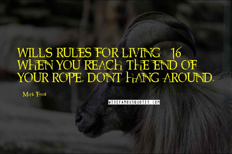 Mark Frost Quotes: WILL'S RULES FOR LIVING #16: WHEN YOU REACH THE END OF YOUR ROPE, DON'T HANG AROUND.