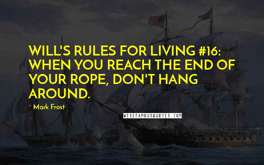 Mark Frost Quotes: WILL'S RULES FOR LIVING #16: WHEN YOU REACH THE END OF YOUR ROPE, DON'T HANG AROUND.