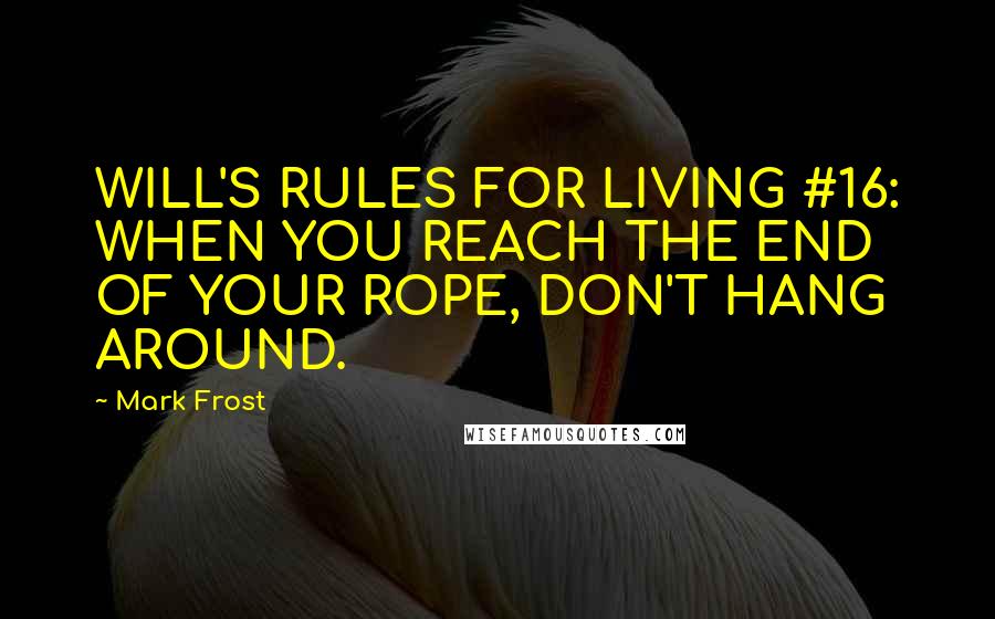 Mark Frost Quotes: WILL'S RULES FOR LIVING #16: WHEN YOU REACH THE END OF YOUR ROPE, DON'T HANG AROUND.