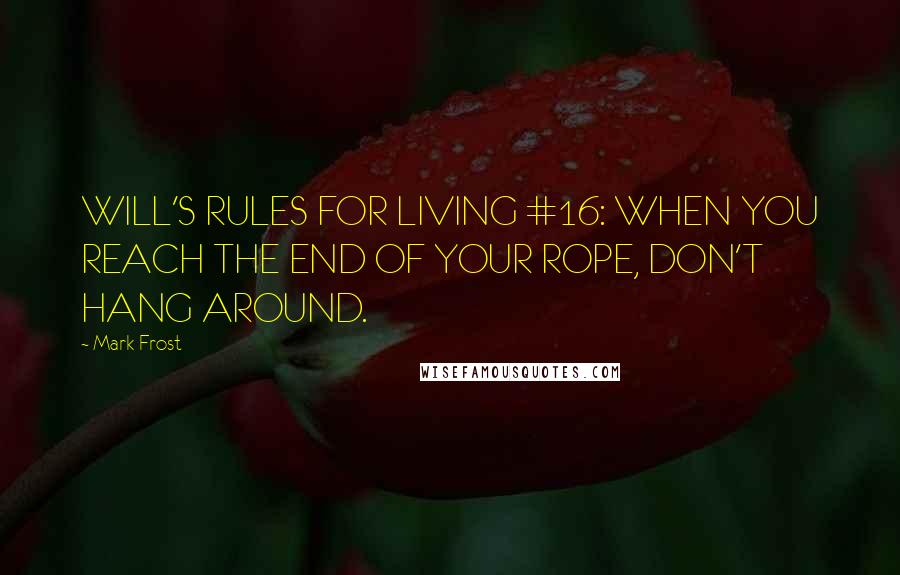 Mark Frost Quotes: WILL'S RULES FOR LIVING #16: WHEN YOU REACH THE END OF YOUR ROPE, DON'T HANG AROUND.