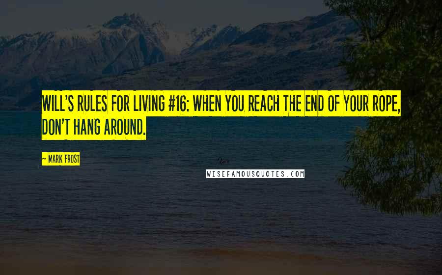Mark Frost Quotes: WILL'S RULES FOR LIVING #16: WHEN YOU REACH THE END OF YOUR ROPE, DON'T HANG AROUND.