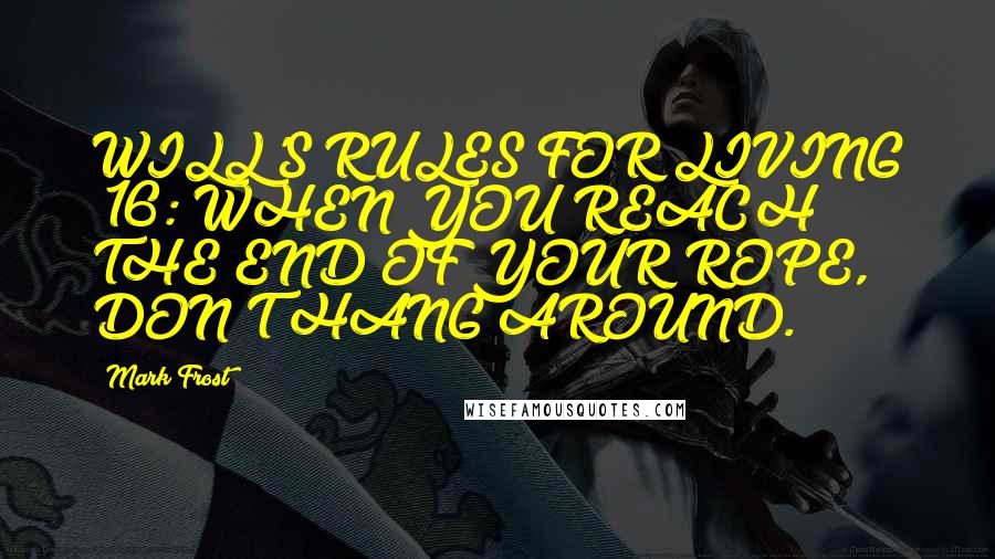 Mark Frost Quotes: WILL'S RULES FOR LIVING #16: WHEN YOU REACH THE END OF YOUR ROPE, DON'T HANG AROUND.