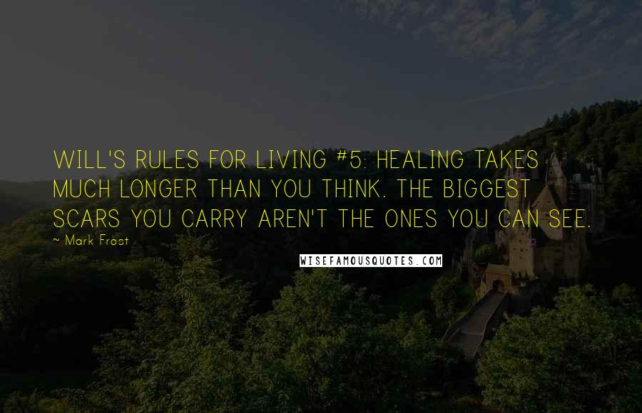 Mark Frost Quotes: WILL'S RULES FOR LIVING #5: HEALING TAKES MUCH LONGER THAN YOU THINK. THE BIGGEST SCARS YOU CARRY AREN'T THE ONES YOU CAN SEE.