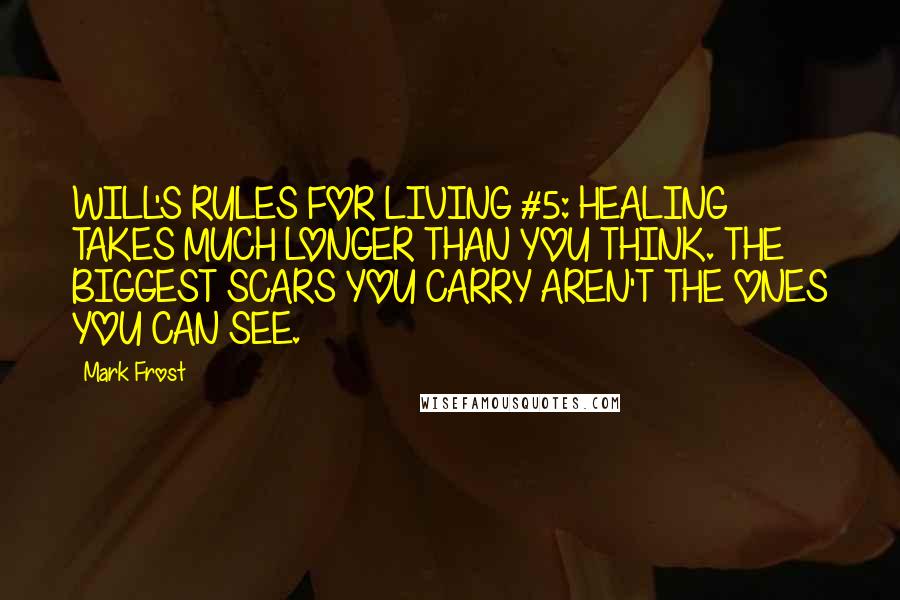 Mark Frost Quotes: WILL'S RULES FOR LIVING #5: HEALING TAKES MUCH LONGER THAN YOU THINK. THE BIGGEST SCARS YOU CARRY AREN'T THE ONES YOU CAN SEE.