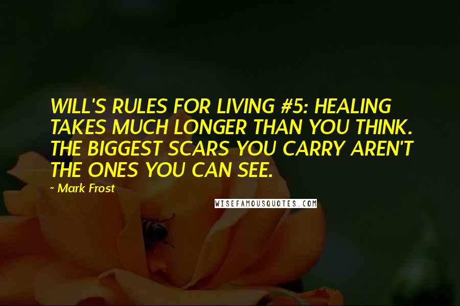 Mark Frost Quotes: WILL'S RULES FOR LIVING #5: HEALING TAKES MUCH LONGER THAN YOU THINK. THE BIGGEST SCARS YOU CARRY AREN'T THE ONES YOU CAN SEE.