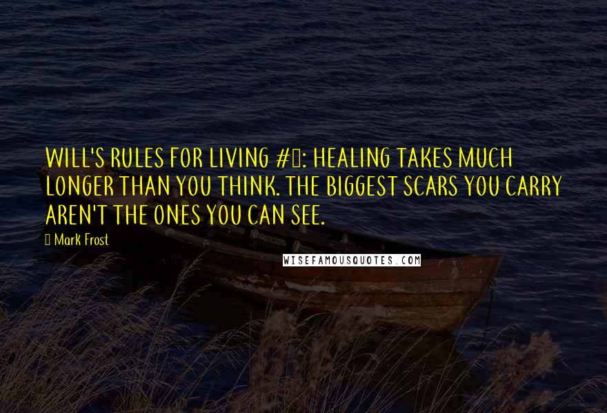 Mark Frost Quotes: WILL'S RULES FOR LIVING #5: HEALING TAKES MUCH LONGER THAN YOU THINK. THE BIGGEST SCARS YOU CARRY AREN'T THE ONES YOU CAN SEE.