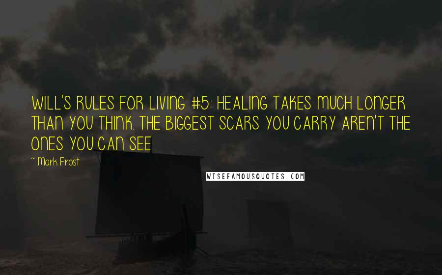 Mark Frost Quotes: WILL'S RULES FOR LIVING #5: HEALING TAKES MUCH LONGER THAN YOU THINK. THE BIGGEST SCARS YOU CARRY AREN'T THE ONES YOU CAN SEE.