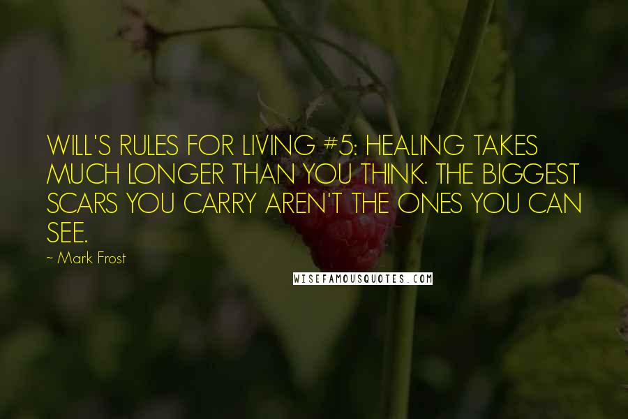 Mark Frost Quotes: WILL'S RULES FOR LIVING #5: HEALING TAKES MUCH LONGER THAN YOU THINK. THE BIGGEST SCARS YOU CARRY AREN'T THE ONES YOU CAN SEE.