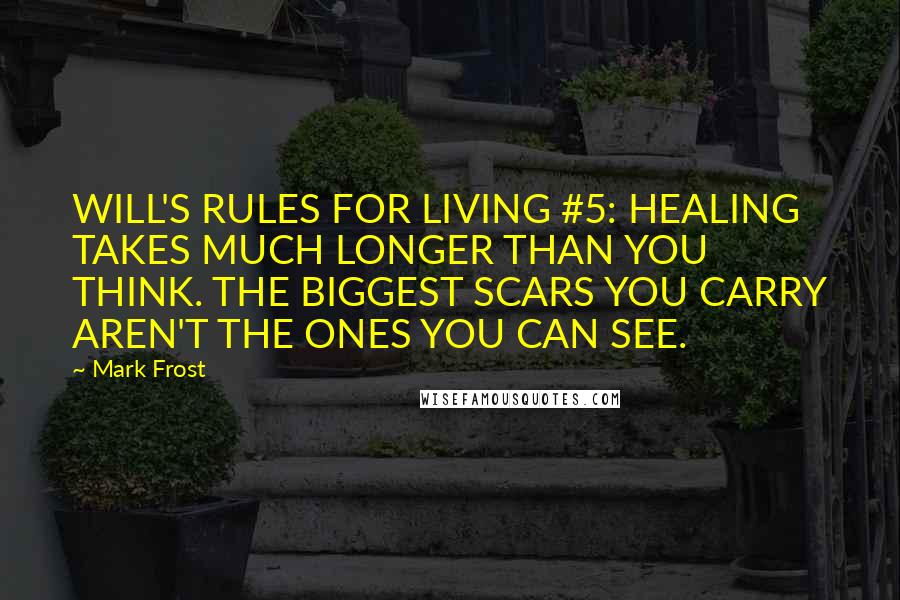 Mark Frost Quotes: WILL'S RULES FOR LIVING #5: HEALING TAKES MUCH LONGER THAN YOU THINK. THE BIGGEST SCARS YOU CARRY AREN'T THE ONES YOU CAN SEE.