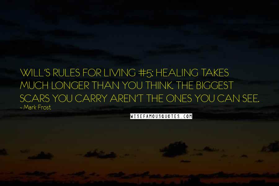 Mark Frost Quotes: WILL'S RULES FOR LIVING #5: HEALING TAKES MUCH LONGER THAN YOU THINK. THE BIGGEST SCARS YOU CARRY AREN'T THE ONES YOU CAN SEE.