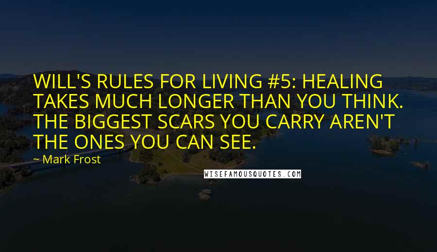 Mark Frost Quotes: WILL'S RULES FOR LIVING #5: HEALING TAKES MUCH LONGER THAN YOU THINK. THE BIGGEST SCARS YOU CARRY AREN'T THE ONES YOU CAN SEE.