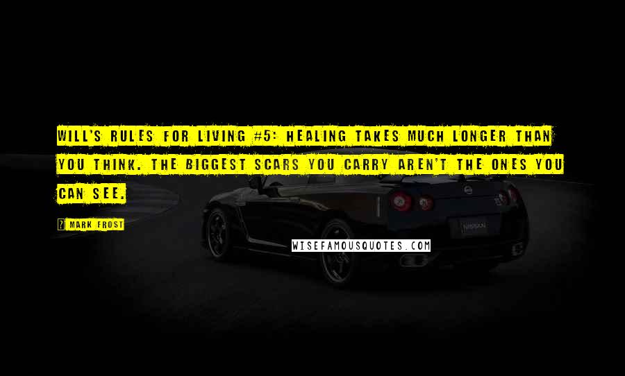 Mark Frost Quotes: WILL'S RULES FOR LIVING #5: HEALING TAKES MUCH LONGER THAN YOU THINK. THE BIGGEST SCARS YOU CARRY AREN'T THE ONES YOU CAN SEE.