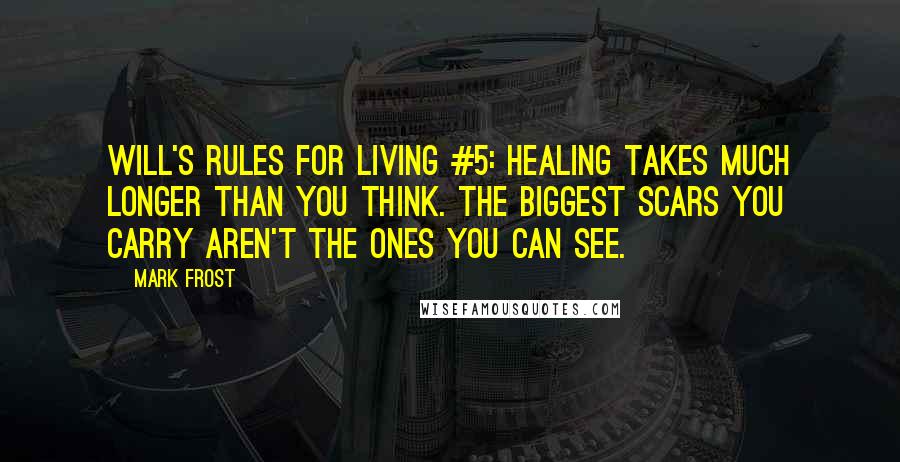 Mark Frost Quotes: WILL'S RULES FOR LIVING #5: HEALING TAKES MUCH LONGER THAN YOU THINK. THE BIGGEST SCARS YOU CARRY AREN'T THE ONES YOU CAN SEE.