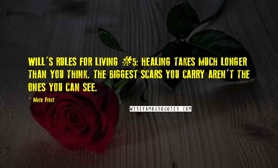 Mark Frost Quotes: WILL'S RULES FOR LIVING #5: HEALING TAKES MUCH LONGER THAN YOU THINK. THE BIGGEST SCARS YOU CARRY AREN'T THE ONES YOU CAN SEE.