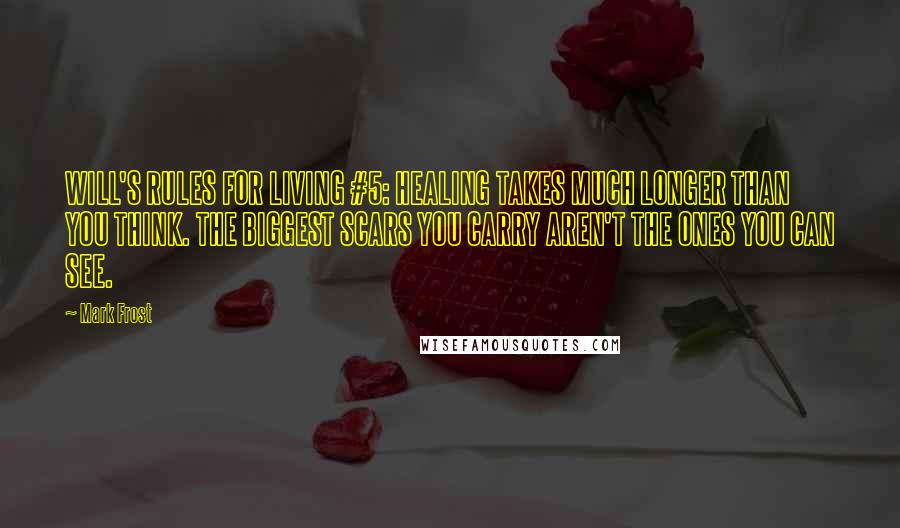 Mark Frost Quotes: WILL'S RULES FOR LIVING #5: HEALING TAKES MUCH LONGER THAN YOU THINK. THE BIGGEST SCARS YOU CARRY AREN'T THE ONES YOU CAN SEE.