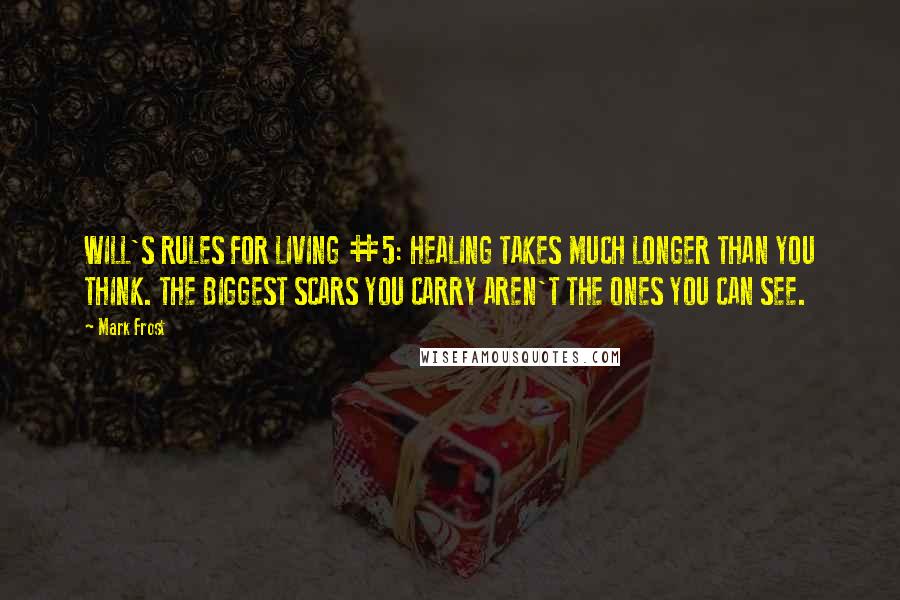 Mark Frost Quotes: WILL'S RULES FOR LIVING #5: HEALING TAKES MUCH LONGER THAN YOU THINK. THE BIGGEST SCARS YOU CARRY AREN'T THE ONES YOU CAN SEE.