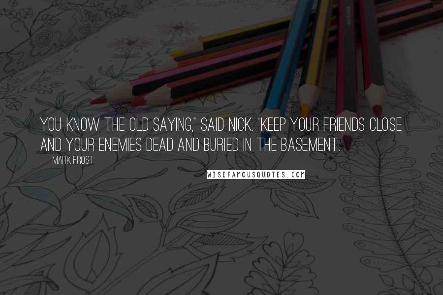 Mark Frost Quotes: You know the old saying," said Nick. "Keep your friends close and your enemies dead and buried in the basement.