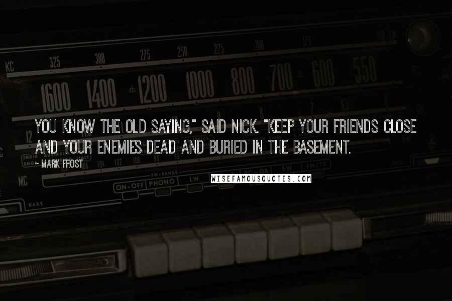 Mark Frost Quotes: You know the old saying," said Nick. "Keep your friends close and your enemies dead and buried in the basement.