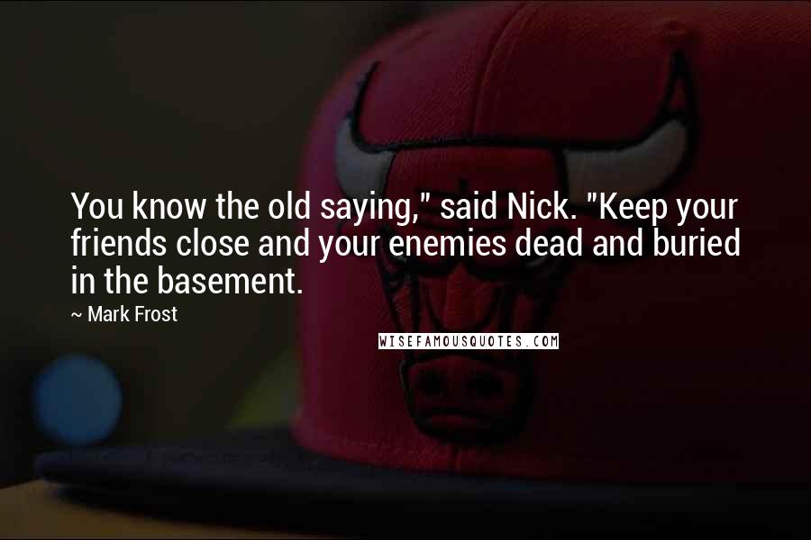 Mark Frost Quotes: You know the old saying," said Nick. "Keep your friends close and your enemies dead and buried in the basement.