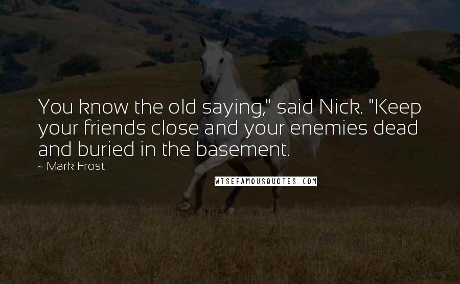 Mark Frost Quotes: You know the old saying," said Nick. "Keep your friends close and your enemies dead and buried in the basement.