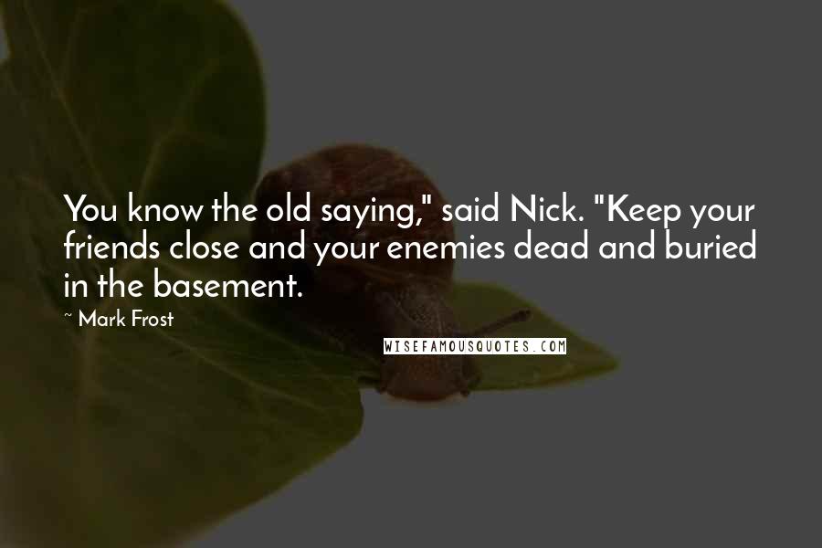 Mark Frost Quotes: You know the old saying," said Nick. "Keep your friends close and your enemies dead and buried in the basement.