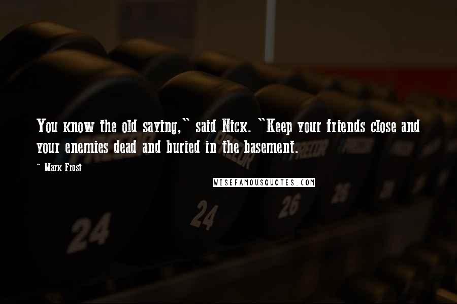 Mark Frost Quotes: You know the old saying," said Nick. "Keep your friends close and your enemies dead and buried in the basement.