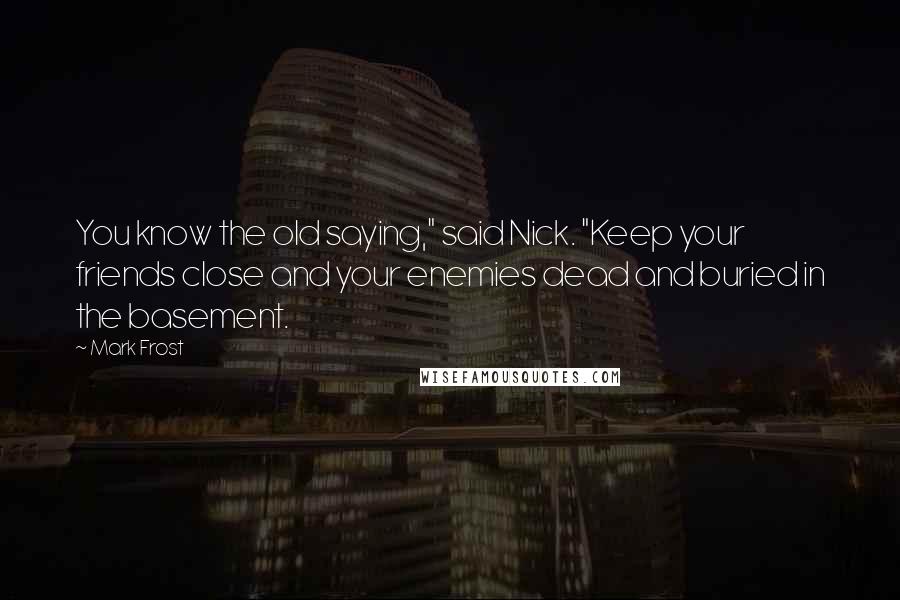 Mark Frost Quotes: You know the old saying," said Nick. "Keep your friends close and your enemies dead and buried in the basement.