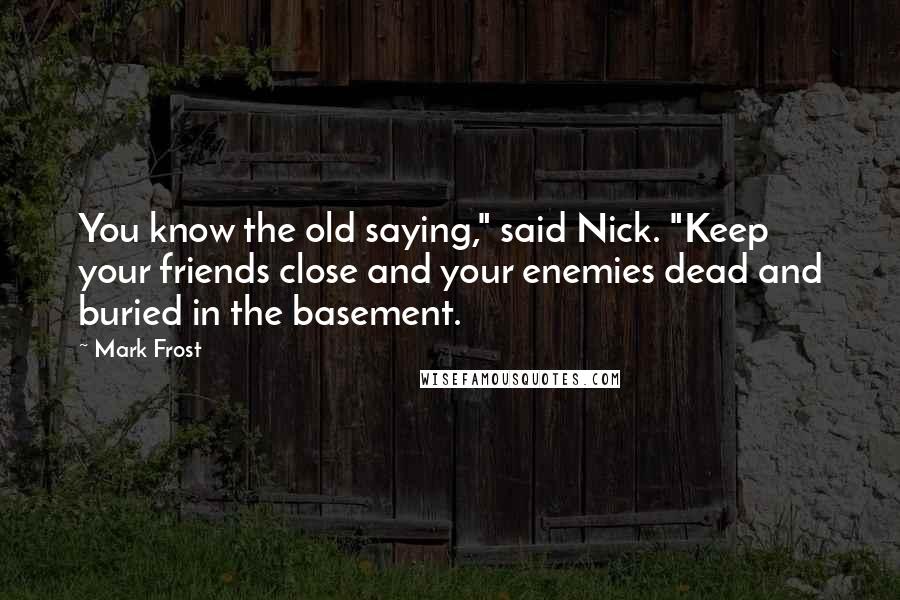 Mark Frost Quotes: You know the old saying," said Nick. "Keep your friends close and your enemies dead and buried in the basement.