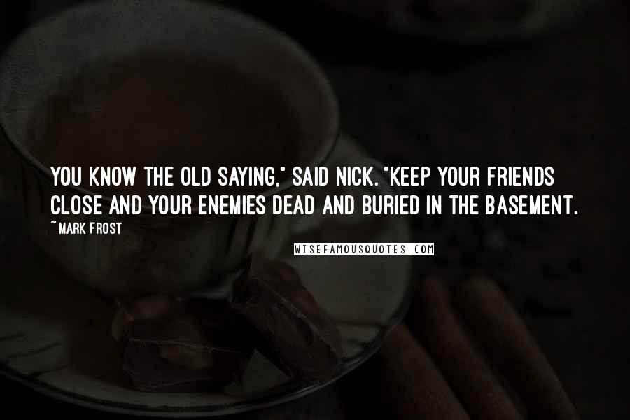 Mark Frost Quotes: You know the old saying," said Nick. "Keep your friends close and your enemies dead and buried in the basement.
