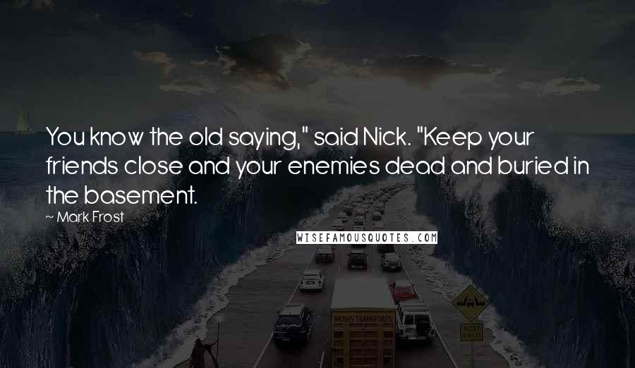 Mark Frost Quotes: You know the old saying," said Nick. "Keep your friends close and your enemies dead and buried in the basement.