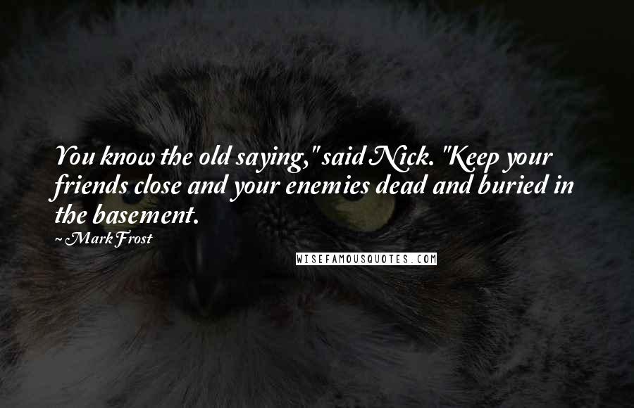 Mark Frost Quotes: You know the old saying," said Nick. "Keep your friends close and your enemies dead and buried in the basement.