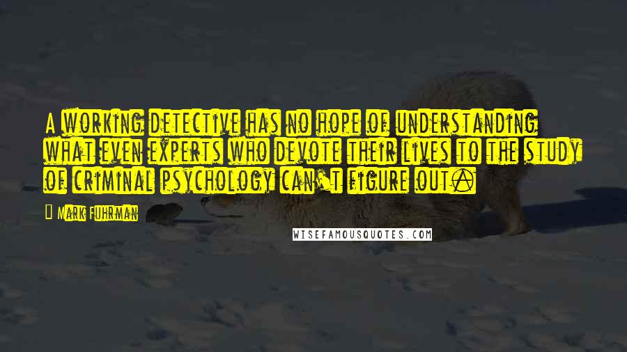 Mark Fuhrman Quotes: A working detective has no hope of understanding what even experts who devote their lives to the study of criminal psychology can't figure out.