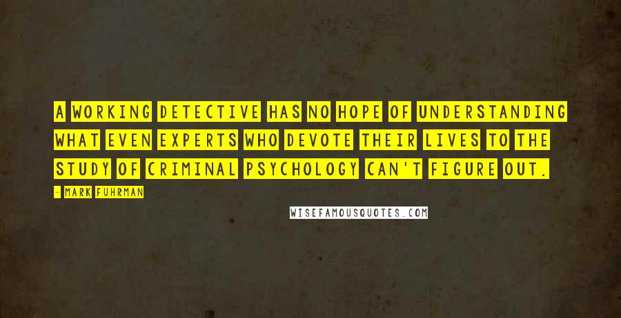 Mark Fuhrman Quotes: A working detective has no hope of understanding what even experts who devote their lives to the study of criminal psychology can't figure out.