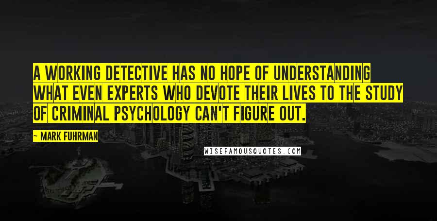 Mark Fuhrman Quotes: A working detective has no hope of understanding what even experts who devote their lives to the study of criminal psychology can't figure out.