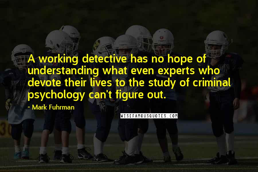 Mark Fuhrman Quotes: A working detective has no hope of understanding what even experts who devote their lives to the study of criminal psychology can't figure out.