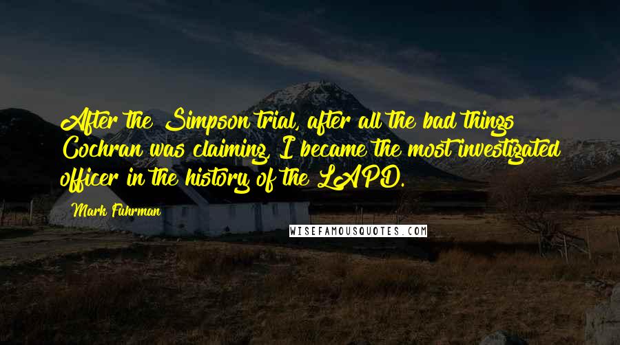 Mark Fuhrman Quotes: After the Simpson trial, after all the bad things Cochran was claiming, I became the most investigated officer in the history of the LAPD.