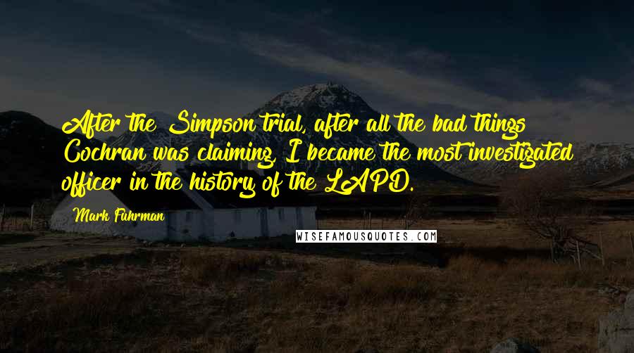 Mark Fuhrman Quotes: After the Simpson trial, after all the bad things Cochran was claiming, I became the most investigated officer in the history of the LAPD.