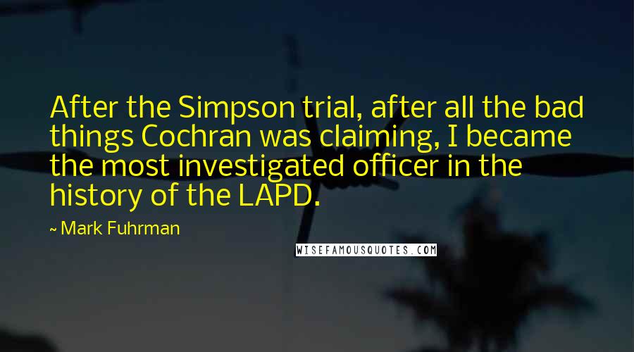 Mark Fuhrman Quotes: After the Simpson trial, after all the bad things Cochran was claiming, I became the most investigated officer in the history of the LAPD.