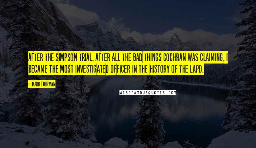 Mark Fuhrman Quotes: After the Simpson trial, after all the bad things Cochran was claiming, I became the most investigated officer in the history of the LAPD.