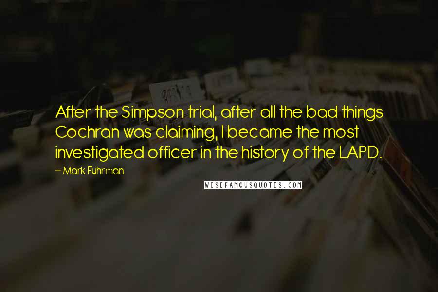 Mark Fuhrman Quotes: After the Simpson trial, after all the bad things Cochran was claiming, I became the most investigated officer in the history of the LAPD.