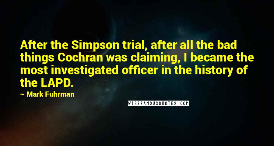 Mark Fuhrman Quotes: After the Simpson trial, after all the bad things Cochran was claiming, I became the most investigated officer in the history of the LAPD.