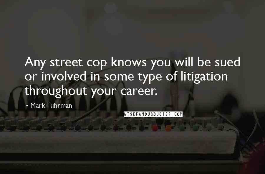 Mark Fuhrman Quotes: Any street cop knows you will be sued or involved in some type of litigation throughout your career.